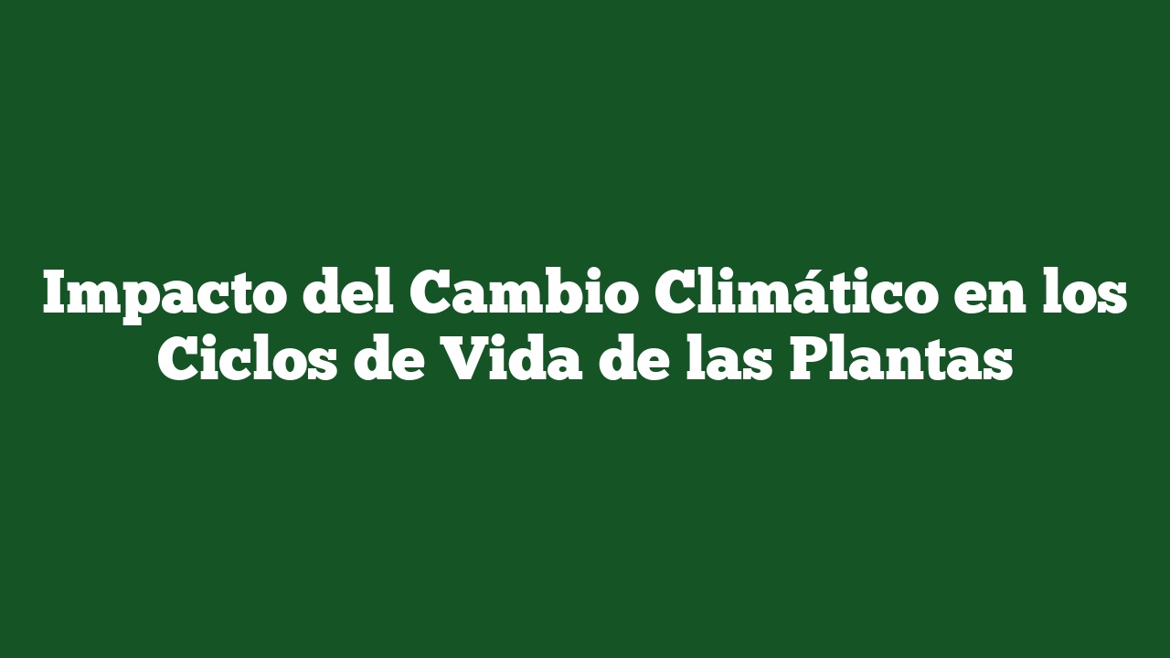 Impacto del Cambio Climático en los Ciclos de Vida de las Plantas