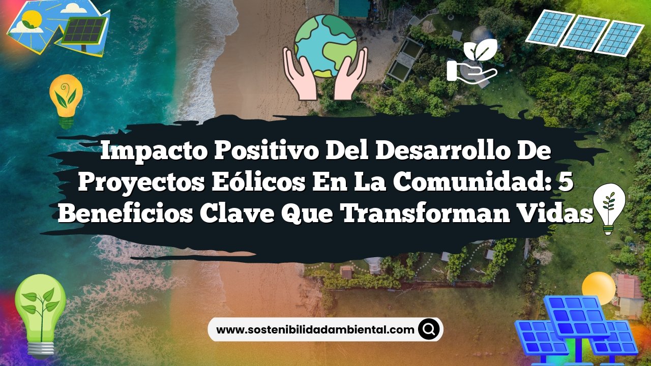 Impacto Positivo del Desarrollo de Proyectos Eólicos en la Comunidad: 5 Beneficios Clave que Transforman Vidas