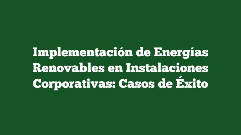Imagen de Implementación de Energías Renovables en Instalaciones Corporativas: Casos de Éxito Implementación de Energías Renovables en Instalaciones Corporativas: Casos de Éxito