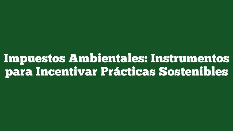 Impuestos Ambientales: Instrumentos para Incentivar Prácticas Sostenibles