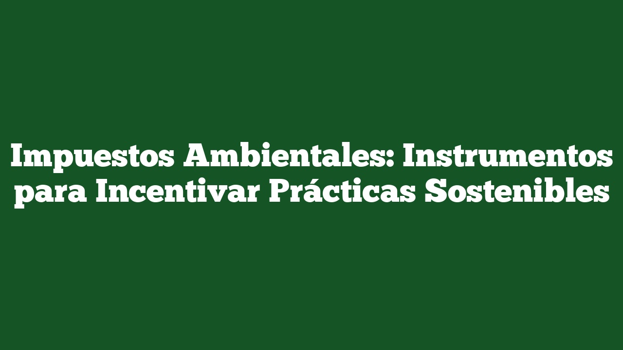 Impuestos Ambientales: Instrumentos para Incentivar Prácticas Sostenibles