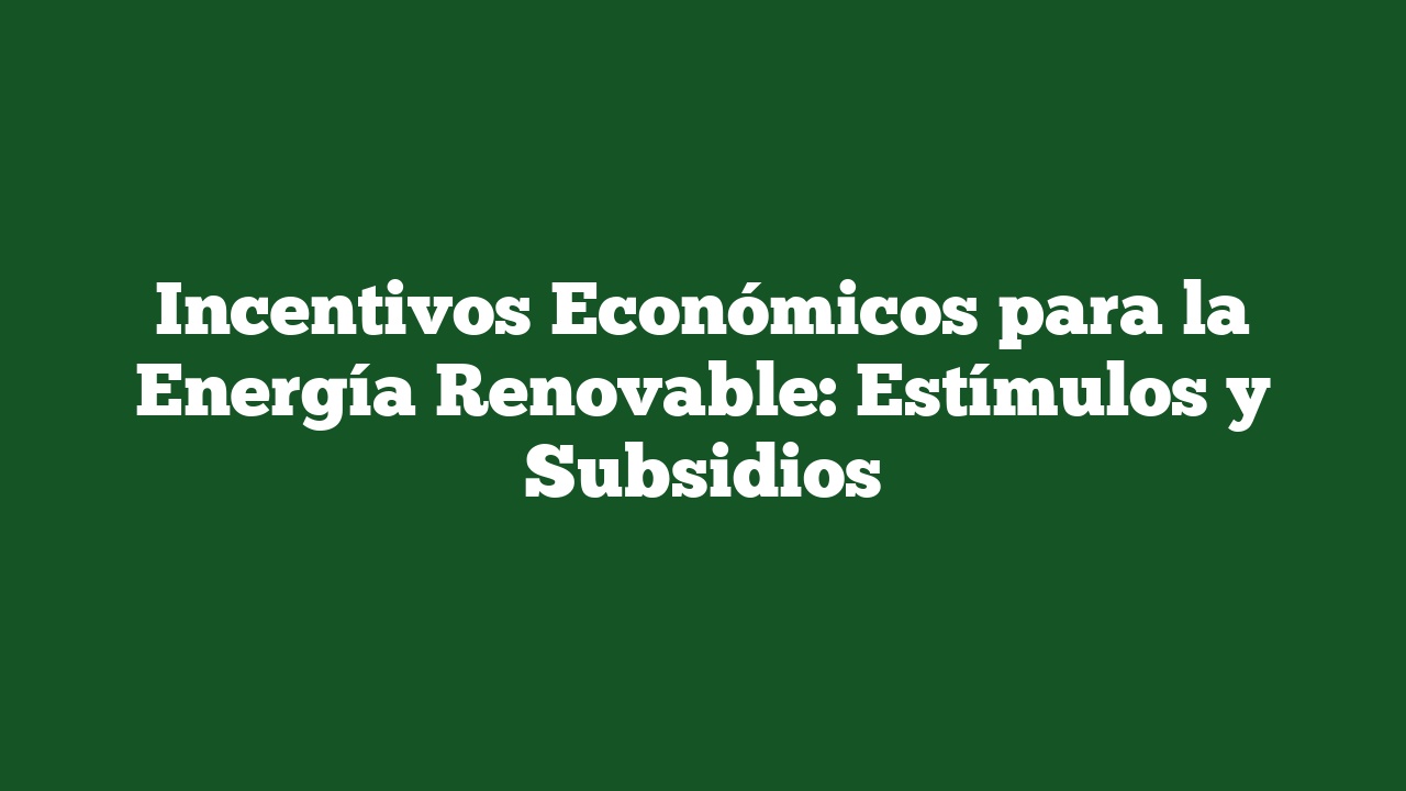 Incentivos Económicos para la Energía Renovable: Estímulos y Subsidios