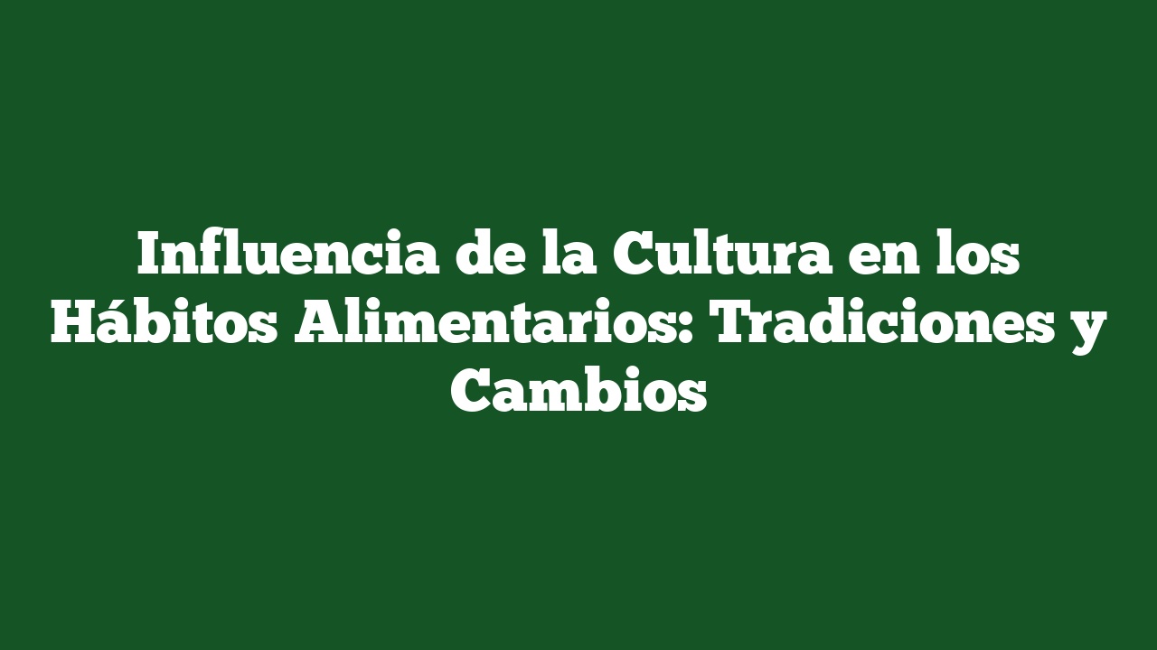 Influencia de la Cultura en los Hábitos Alimentarios: Tradiciones y Cambios
