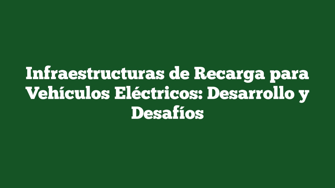 Infraestructuras de Recarga para Vehículos Eléctricos: Desarrollo y Desafíos