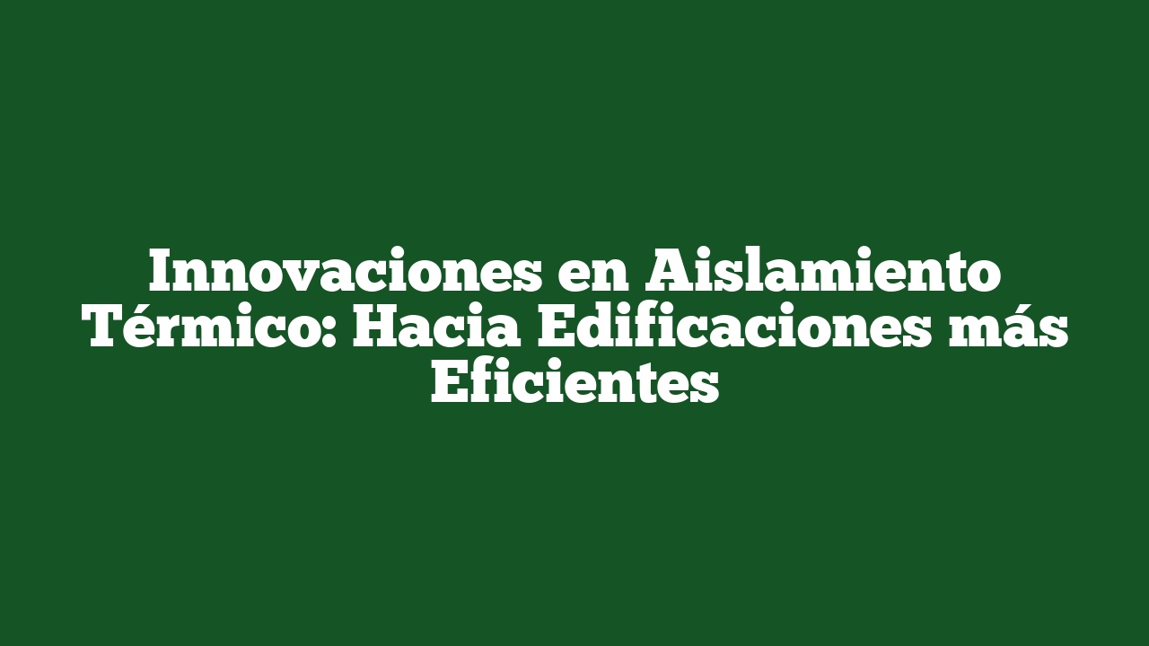 Innovaciones en Aislamiento Térmico: Hacia Edificaciones más Eficientes
