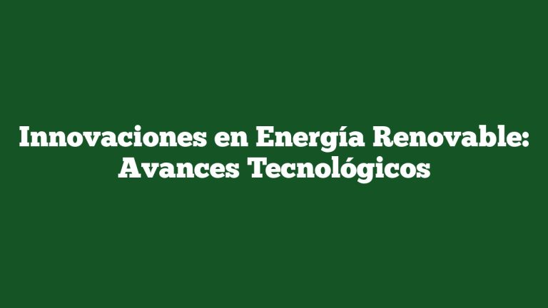 Innovaciones en Energía Renovable: Avances Tecnológicos