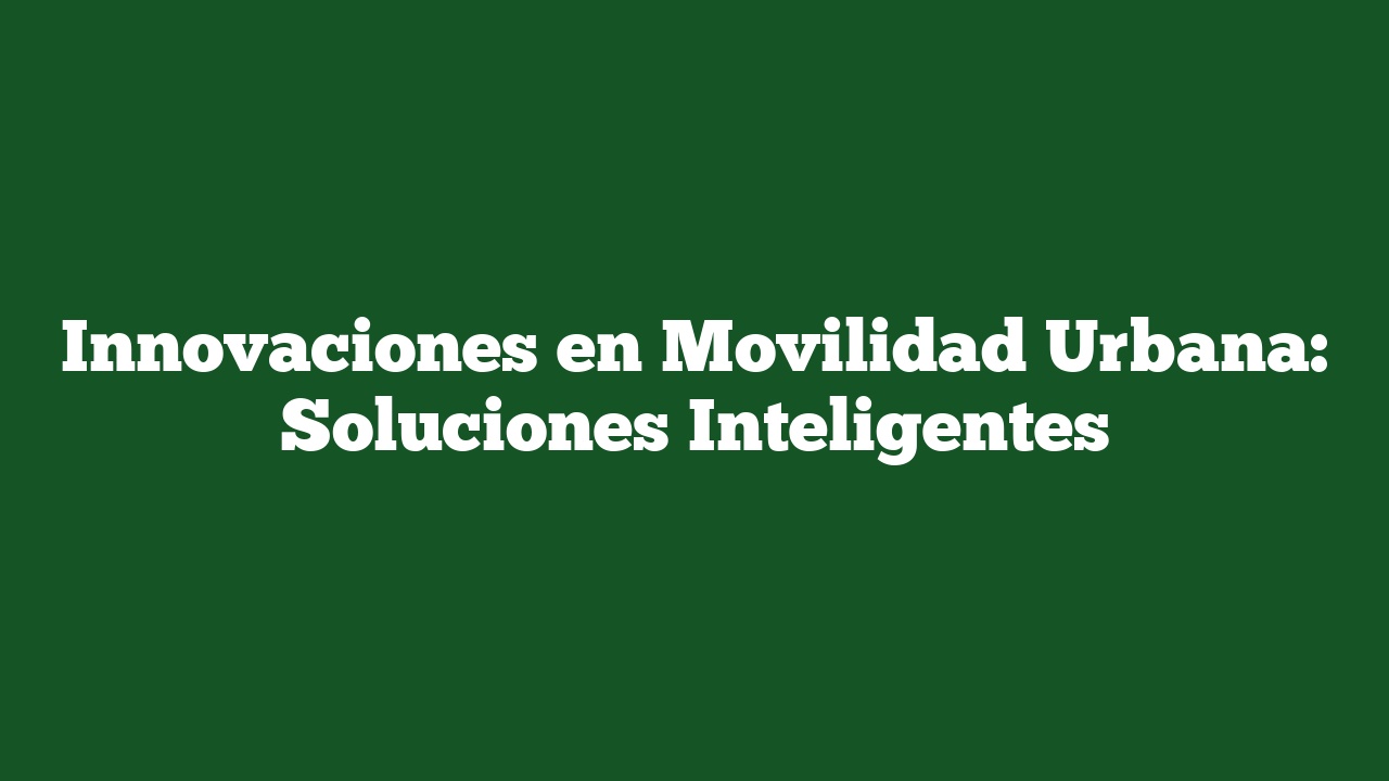 Innovaciones en Movilidad Urbana: Soluciones Inteligentes