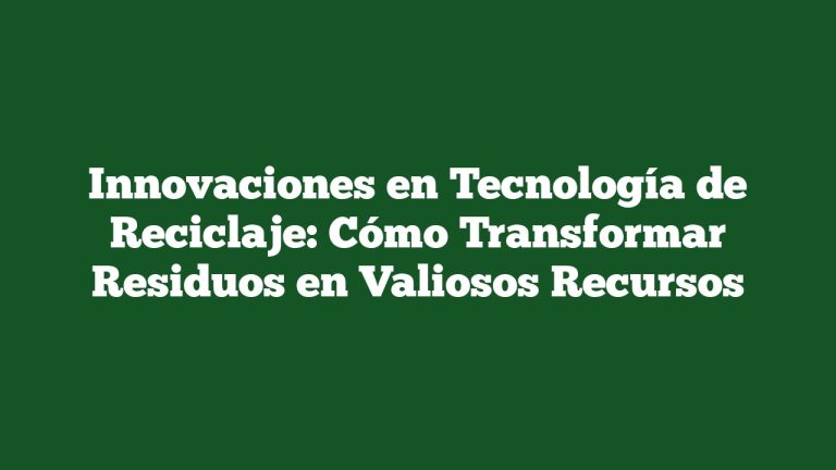 Innovaciones en Tecnología de Reciclaje: Cómo Transformar Residuos en Valiosos Recursos