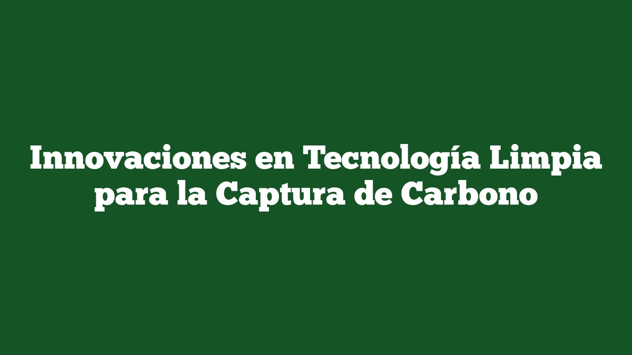 Innovaciones en Tecnología Limpia para la Captura de Carbono