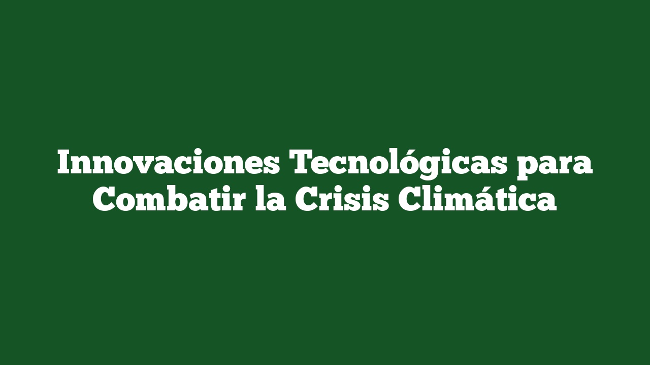 Innovaciones Tecnológicas para Combatir la Crisis Climática