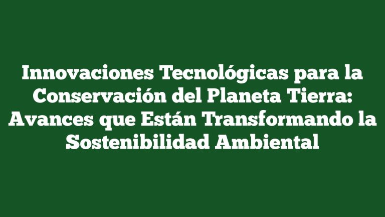 Innovaciones Tecnológicas para la Conservación del Planeta Tierra: Avances que Están Transformando la Sostenibilidad Ambiental