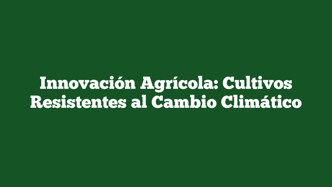 Innovación Agrícola: Cultivos Resistentes al Cambio Climático