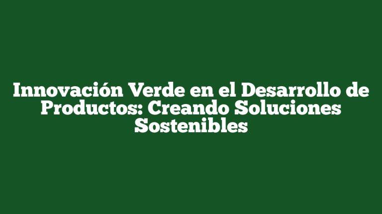Innovación Verde en el Desarrollo de Productos: Creando Soluciones Sostenibles