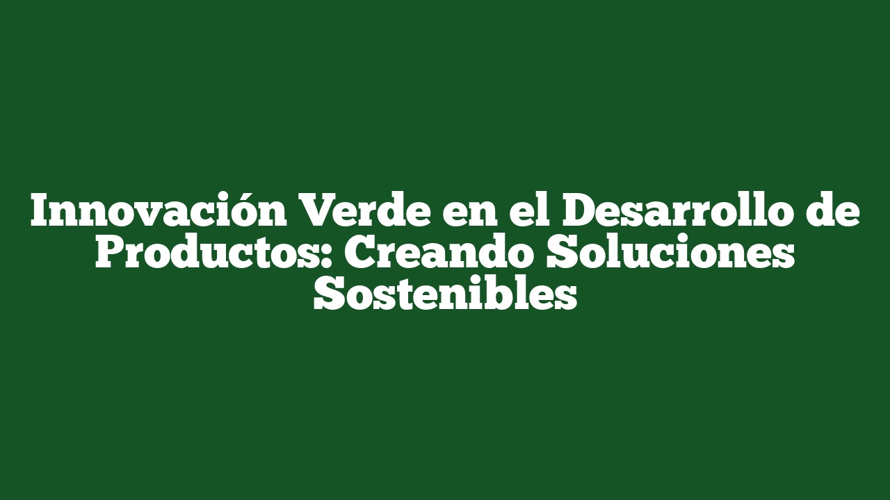 Innovación Verde en el Desarrollo de Productos: Creando Soluciones Sostenibles