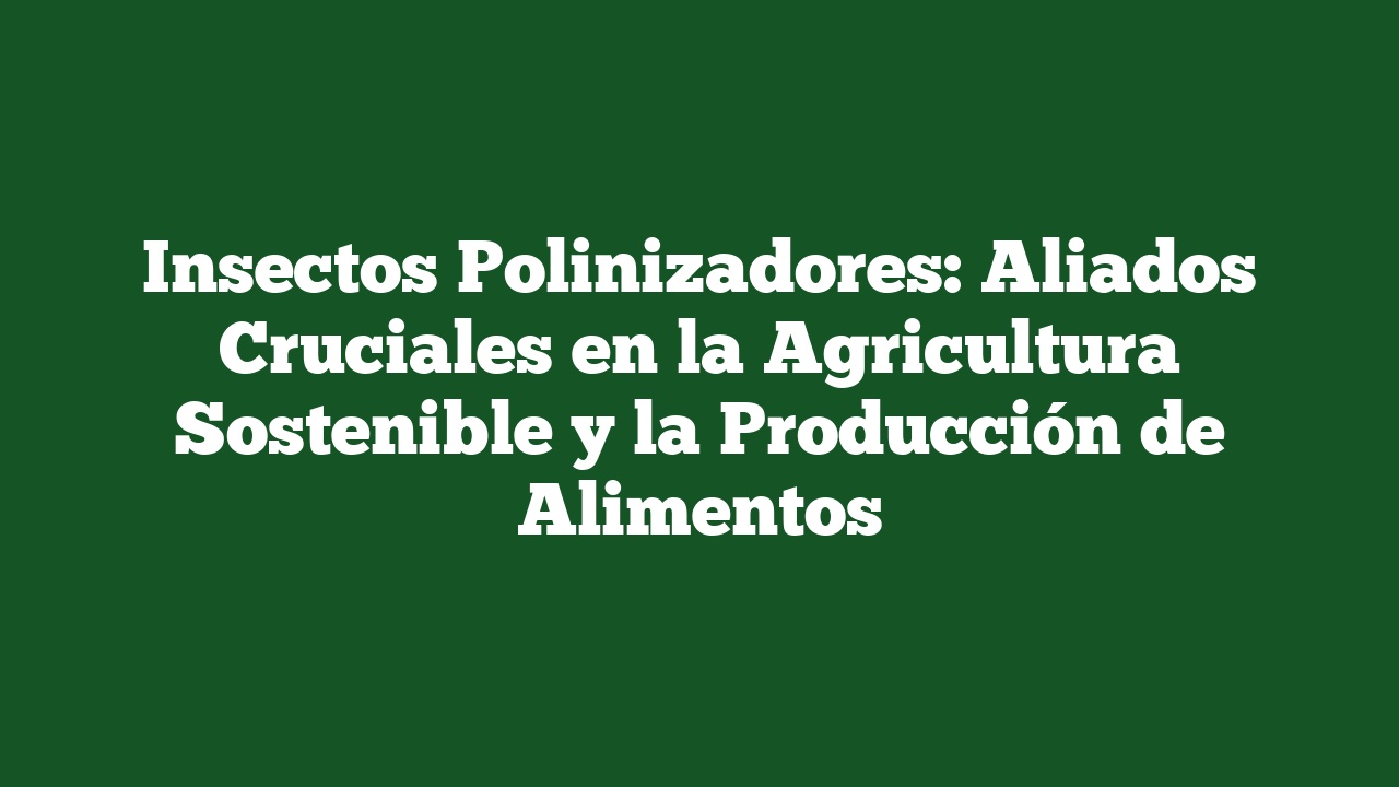 Insectos Polinizadores: Aliados Cruciales en la Agricultura Sostenible y la Producción de Alimentos