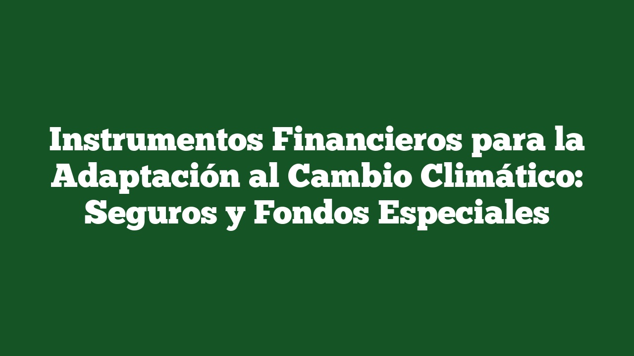 Instrumentos Financieros para la Adaptación al Cambio Climático: Seguros y Fondos Especiales
