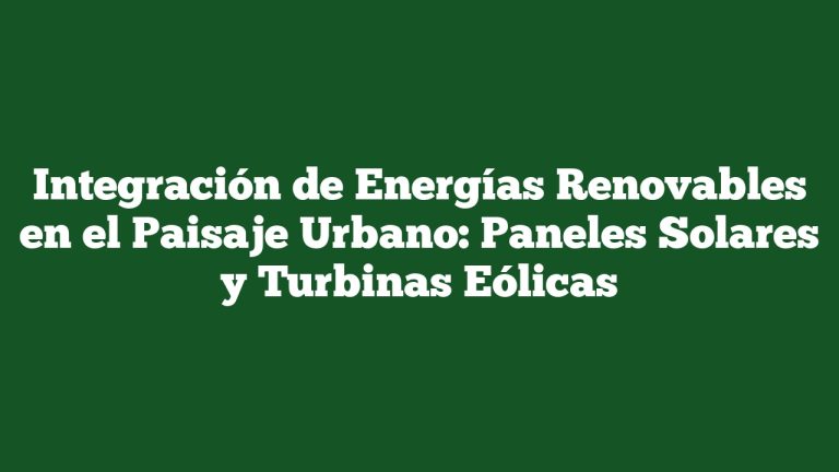 Integración de Energías Renovables en el Paisaje Urbano: Paneles Solares y Turbinas Eólicas