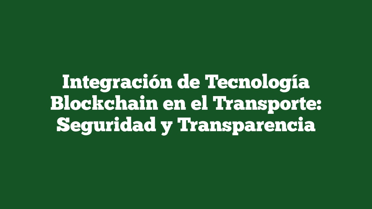 Integración de Tecnología Blockchain en el Transporte: Seguridad y Transparencia