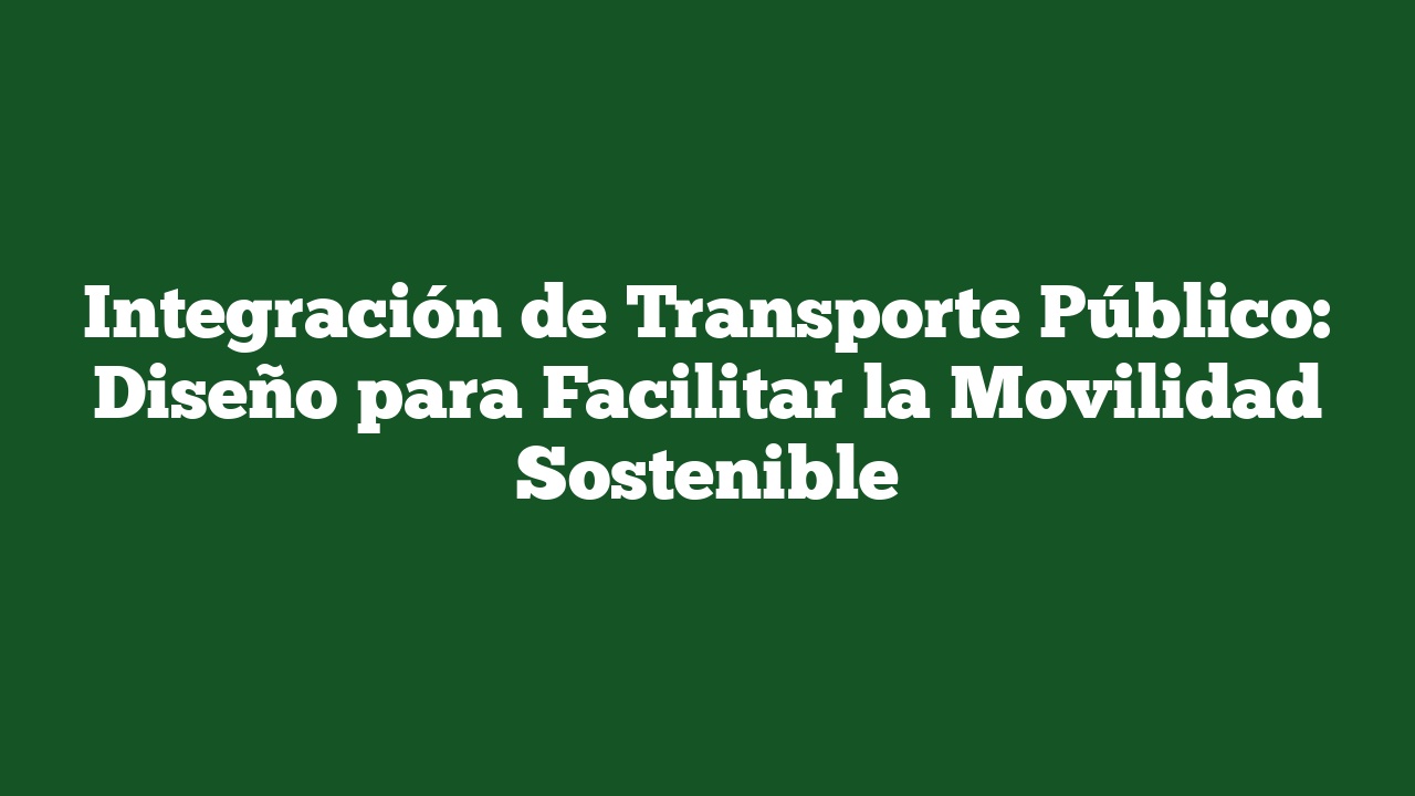 Integración de Transporte Público: Diseño para Facilitar la Movilidad Sostenible