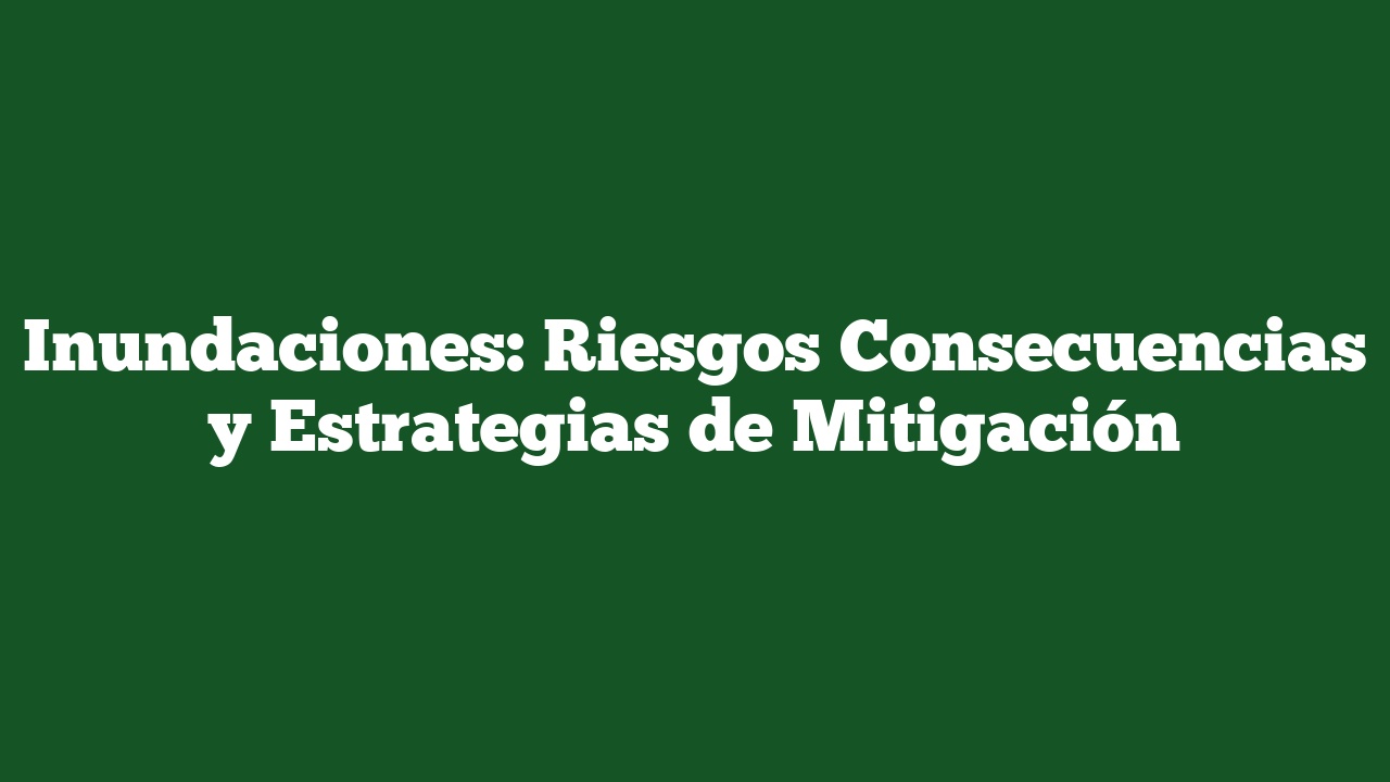 Inundaciones: Riesgos Consecuencias y Estrategias de Mitigación