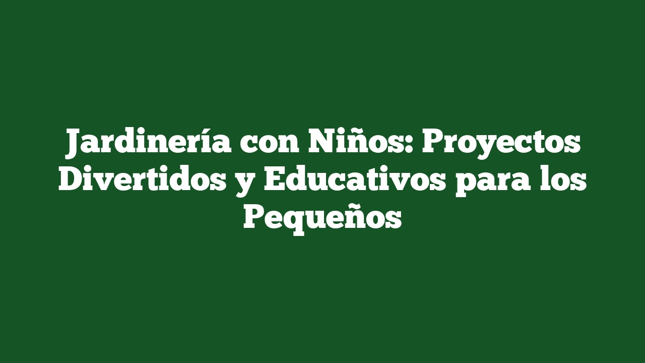 Jardinería con Niños: Proyectos Divertidos y Educativos para los Pequeños
