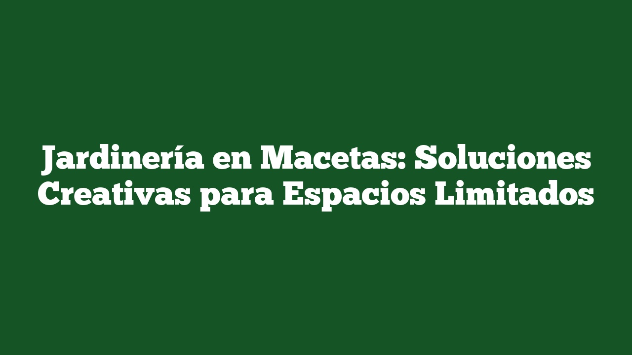 Jardinería en Macetas: Soluciones Creativas para Espacios Limitados