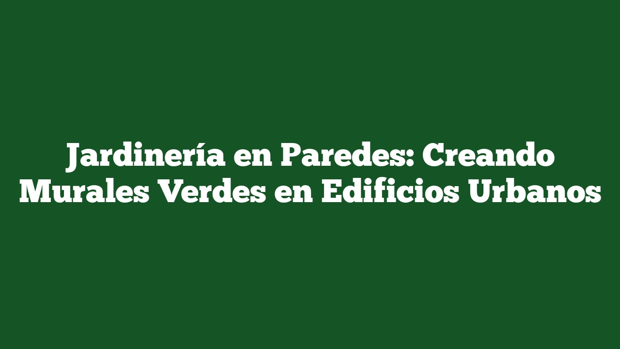 Jardinería en Paredes: Creando Murales Verdes en Edificios Urbanos