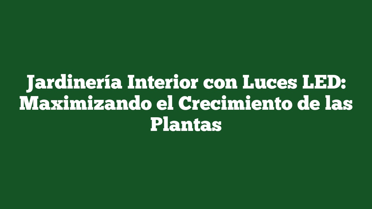 Jardinería Interior con Luces LED: Maximizando el Crecimiento de las Plantas