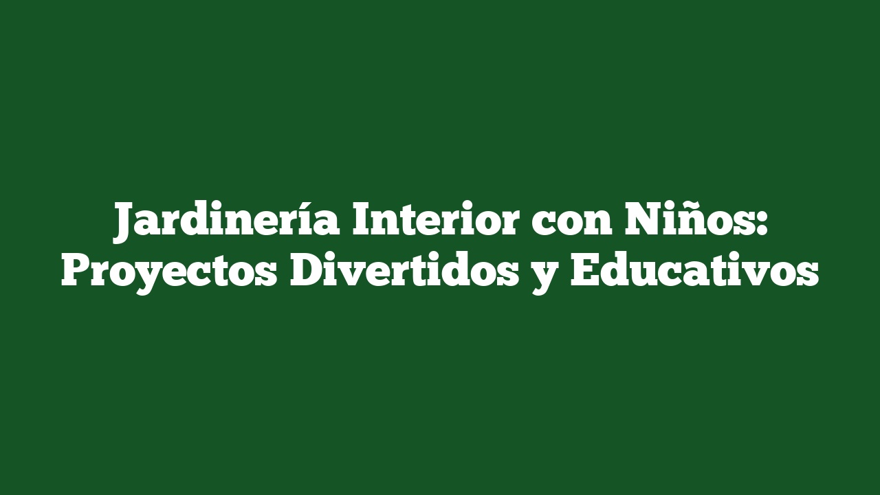 Jardinería Interior con Niños: Proyectos Divertidos y Educativos