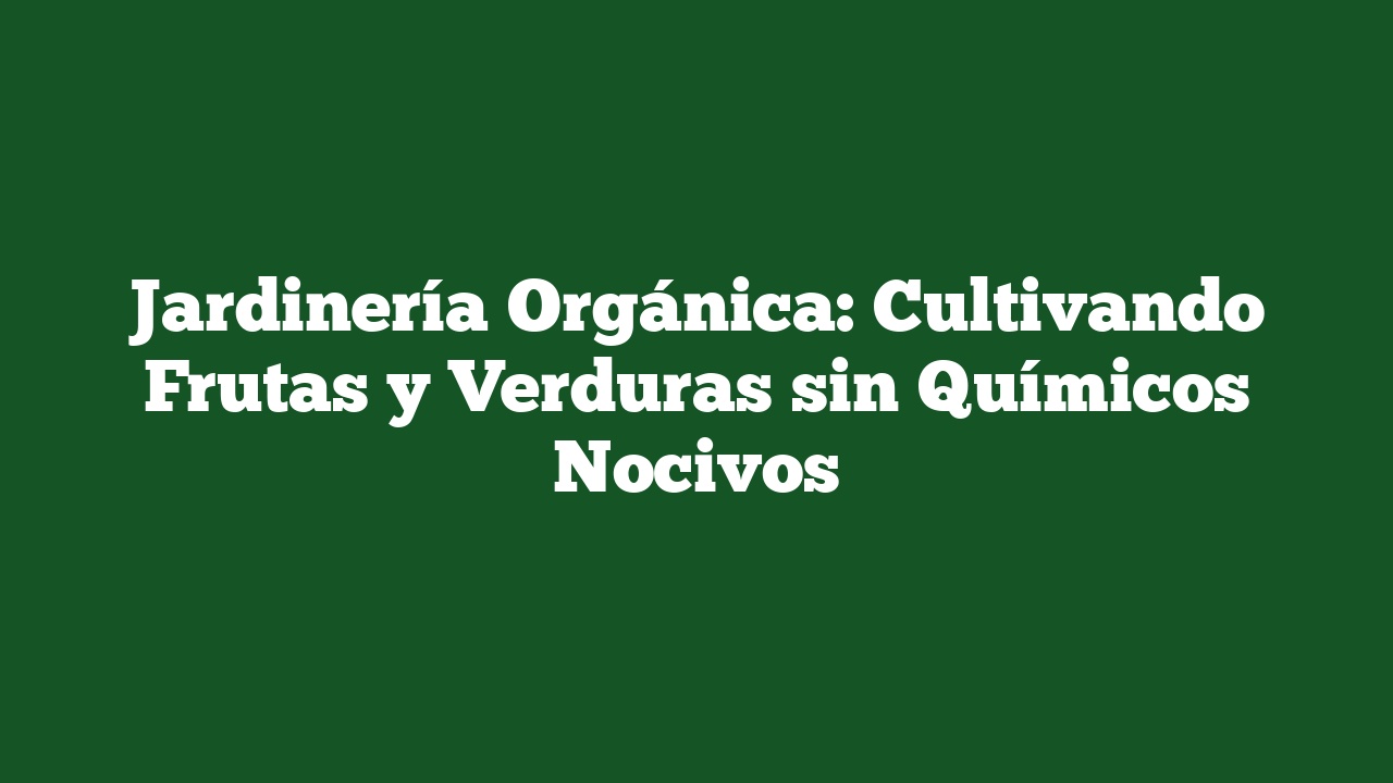 Jardinería Orgánica: Cultivando Frutas y Verduras sin Químicos Nocivos