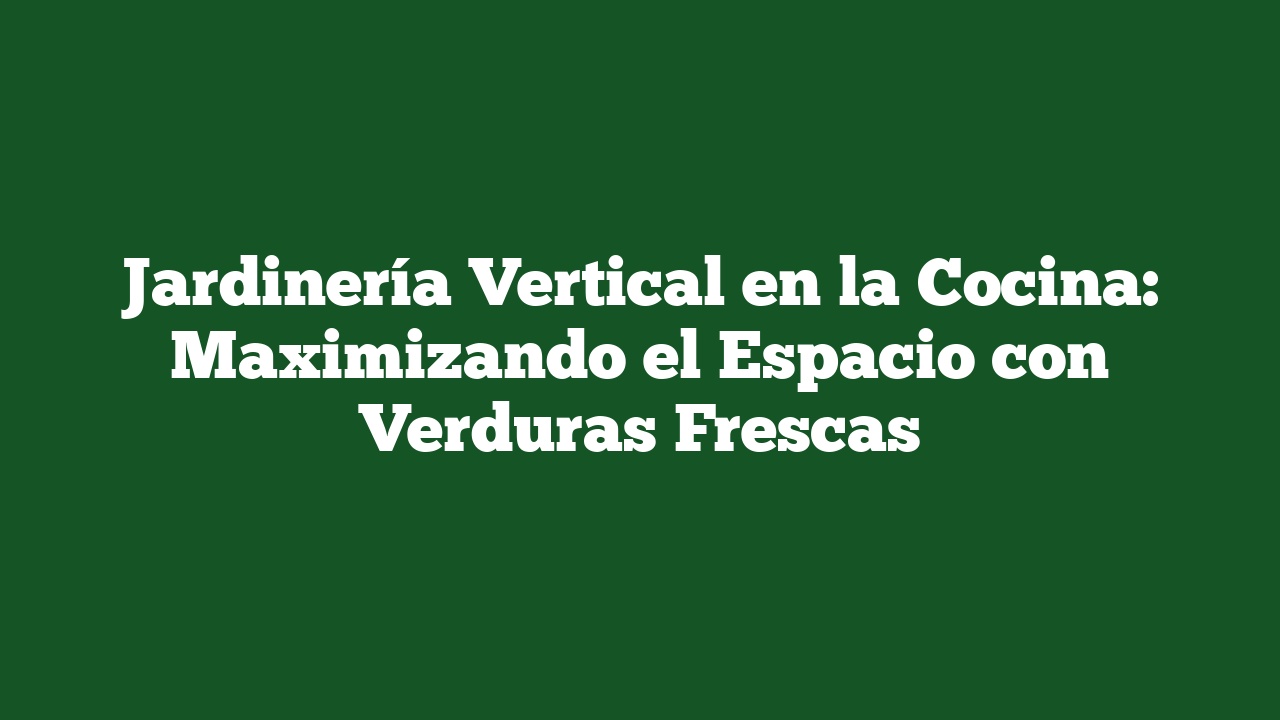 Jardinería Vertical en la Cocina: Maximizando el Espacio con Verduras Frescas