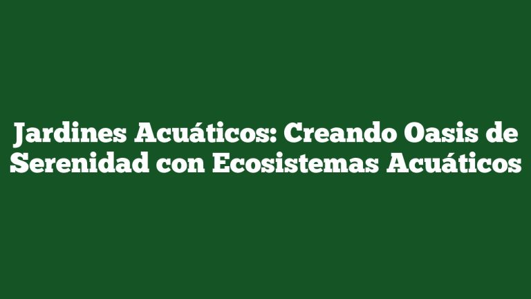 Jardines Acuáticos: Creando Oasis de Serenidad con Ecosistemas Acuáticos