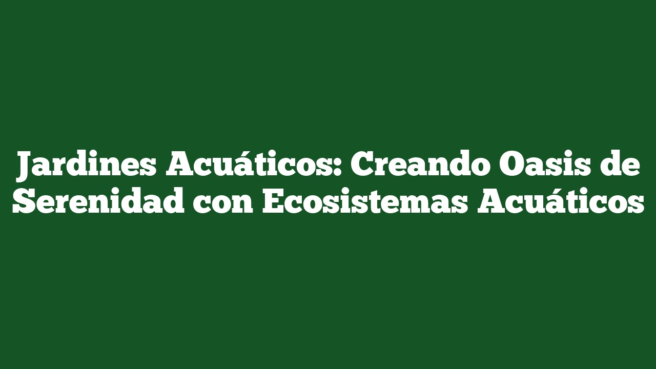 Jardines Acuáticos: Creando Oasis de Serenidad con Ecosistemas Acuáticos