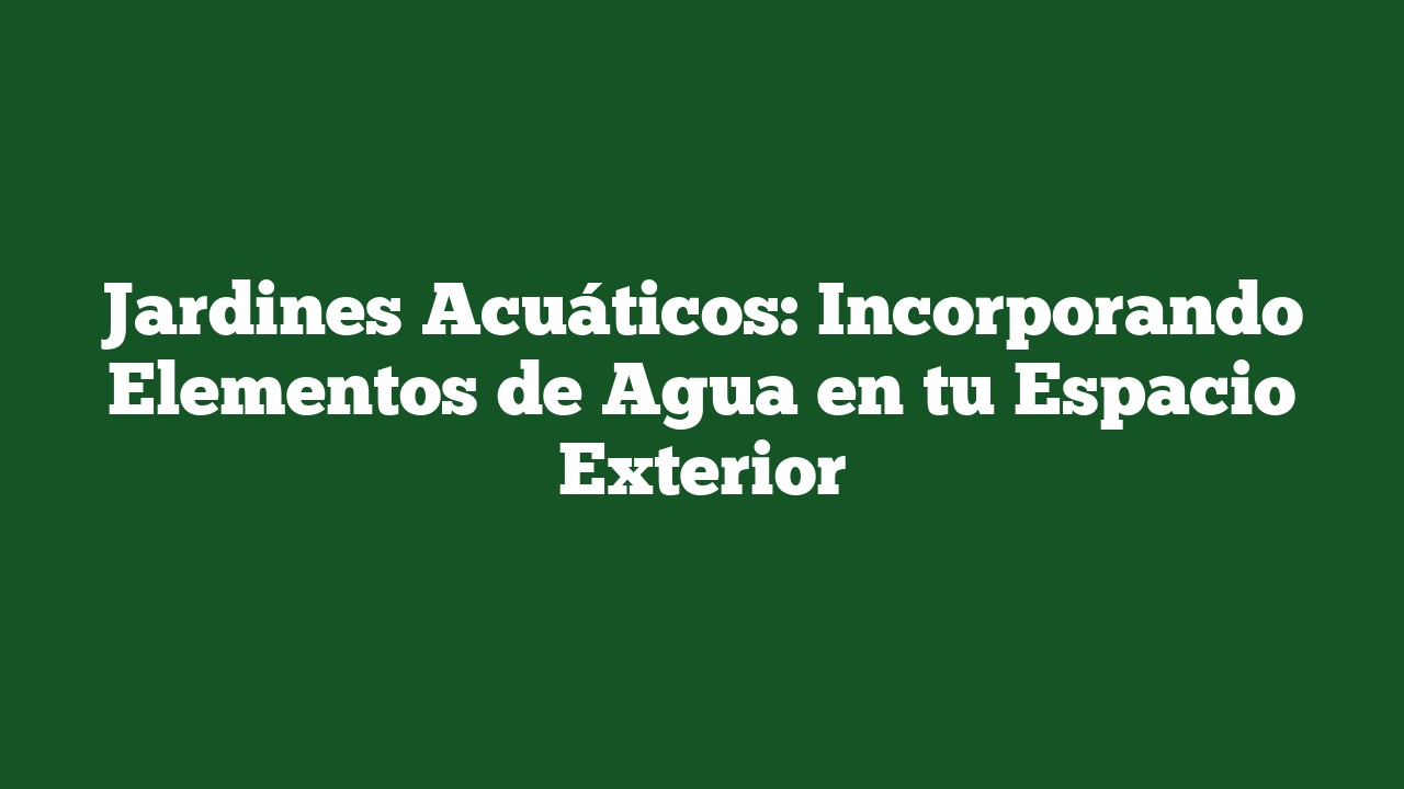 Jardines Acuáticos: Incorporando Elementos de Agua en tu Espacio Exterior