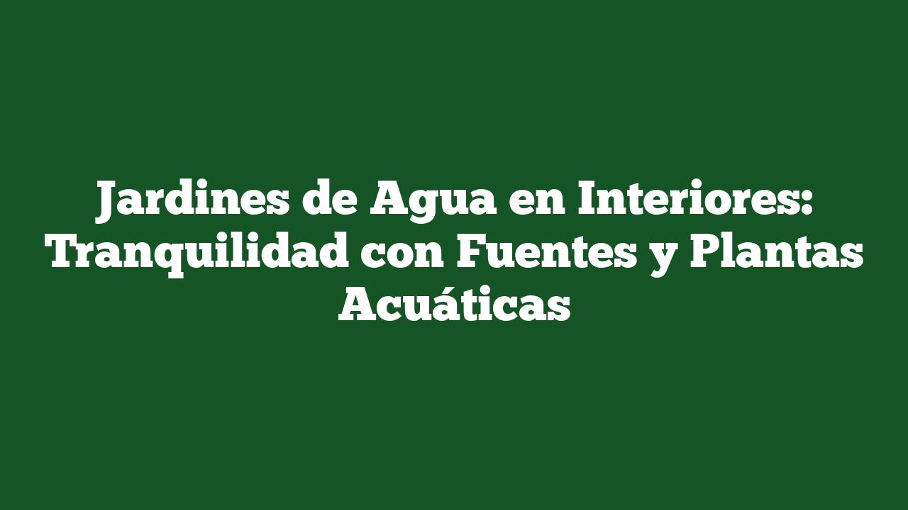 Jardines de Agua en Interiores: Tranquilidad con Fuentes y Plantas Acuáticas