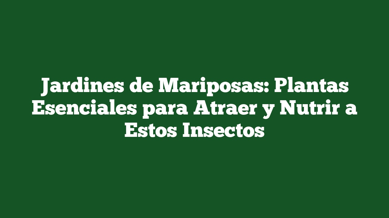 Jardines de Mariposas: Plantas Esenciales para Atraer y Nutrir a Estos Insectos