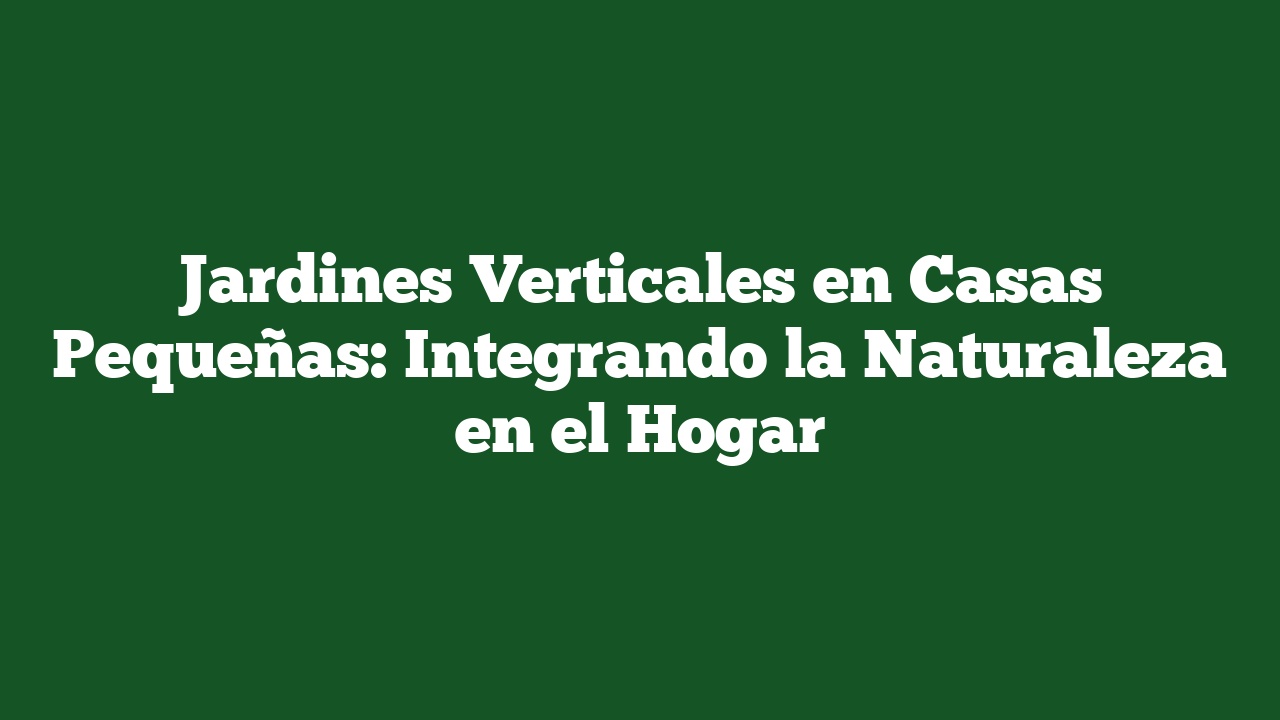 Jardines Verticales en Casas Pequeñas: Integrando la Naturaleza en el Hogar