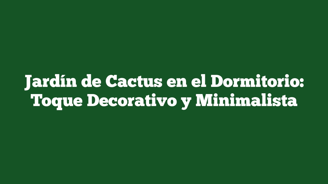 Jardín de Cactus en el Dormitorio: Toque Decorativo y Minimalista