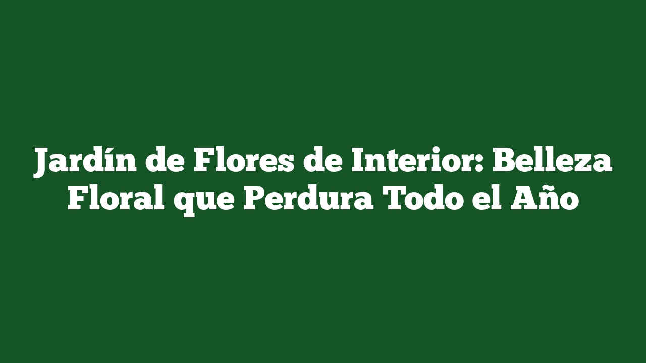 Jardín de Flores de Interior: Belleza Floral que Perdura Todo el Año