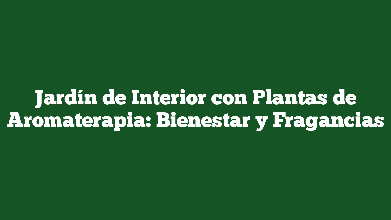 Jardín de Interior con Plantas de Aromaterapia: Bienestar y Fragancias