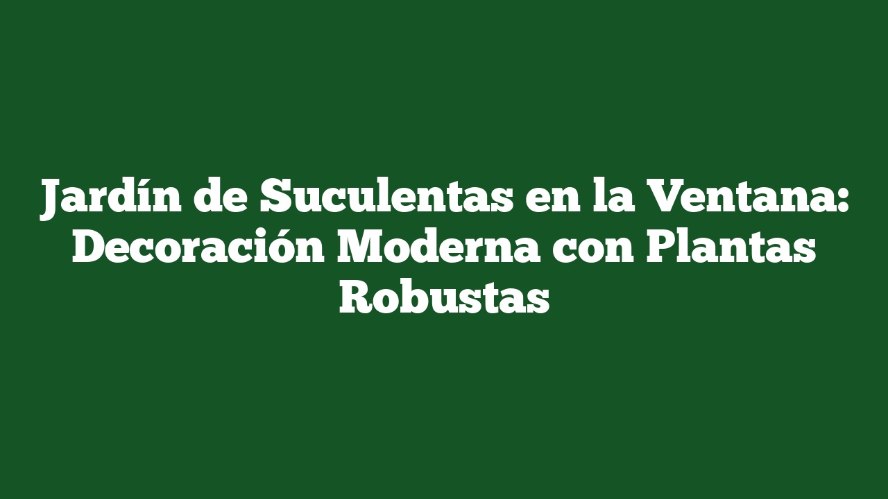 Jardín de Suculentas en la Ventana: Decoración Moderna con Plantas Robustas