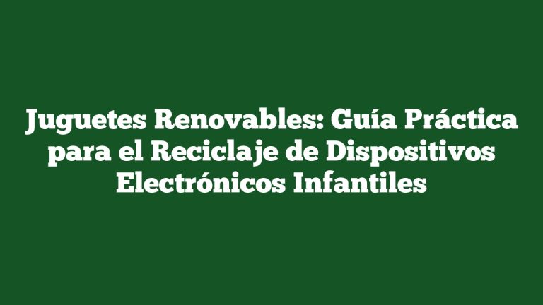 Juguetes Renovables: Guía Práctica para el Reciclaje de Dispositivos Electrónicos Infantiles