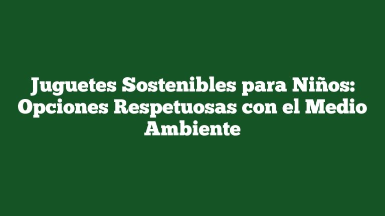 Juguetes Sostenibles para Niños: Opciones Respetuosas con el Medio Ambiente
