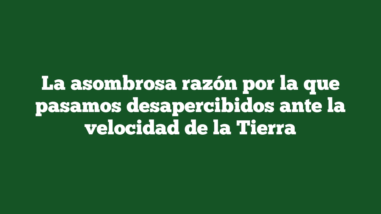 La asombrosa razón por la que pasamos desapercibidos ante la velocidad de la Tierra