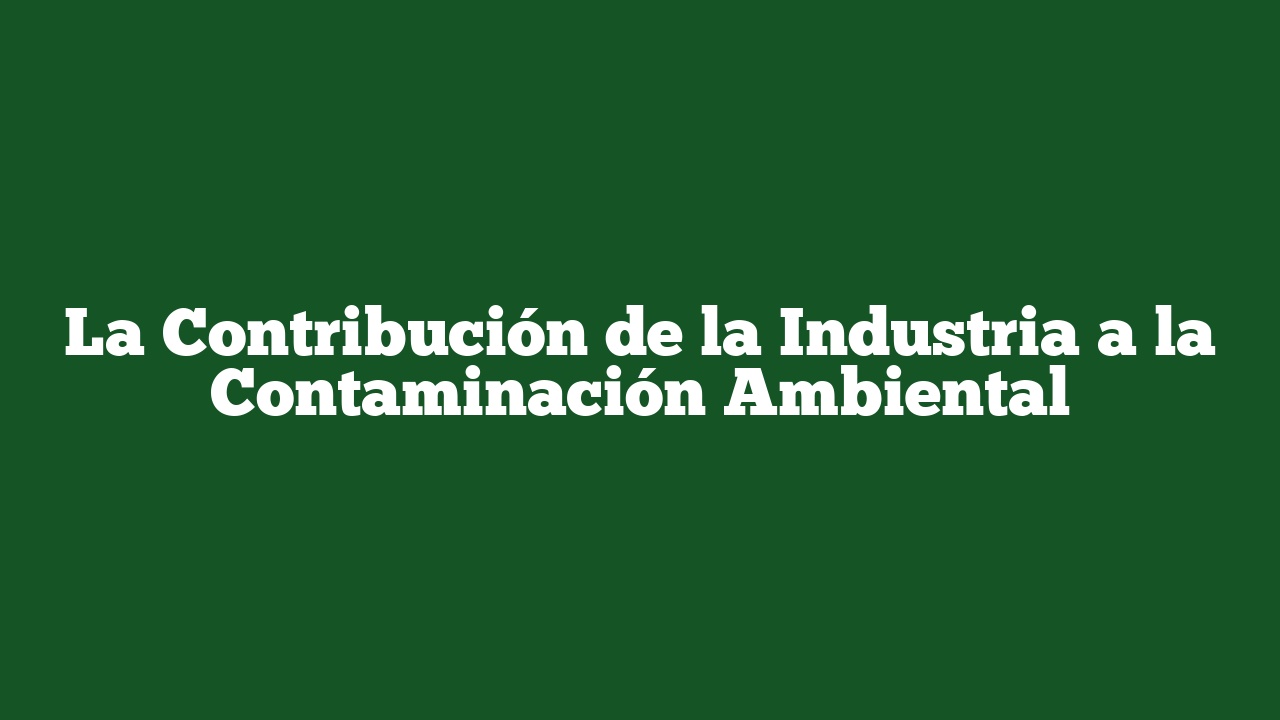 La Contribución de la Industria a la Contaminación Ambiental