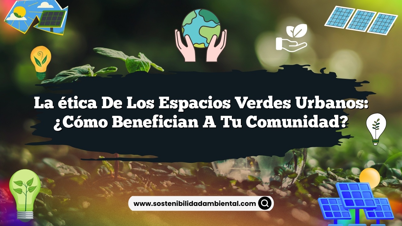 La ética de los espacios verdes urbanos: ¿Cómo benefician a tu comunidad?