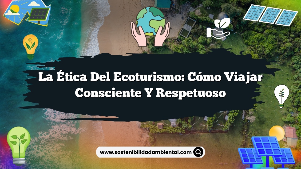 La Ética del Ecoturismo: Cómo Viajar Consciente y Respetuoso