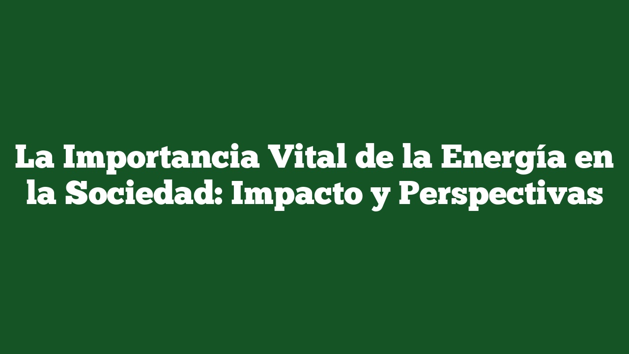 La Importancia Vital de la Energía en la Sociedad: Impacto y Perspectivas