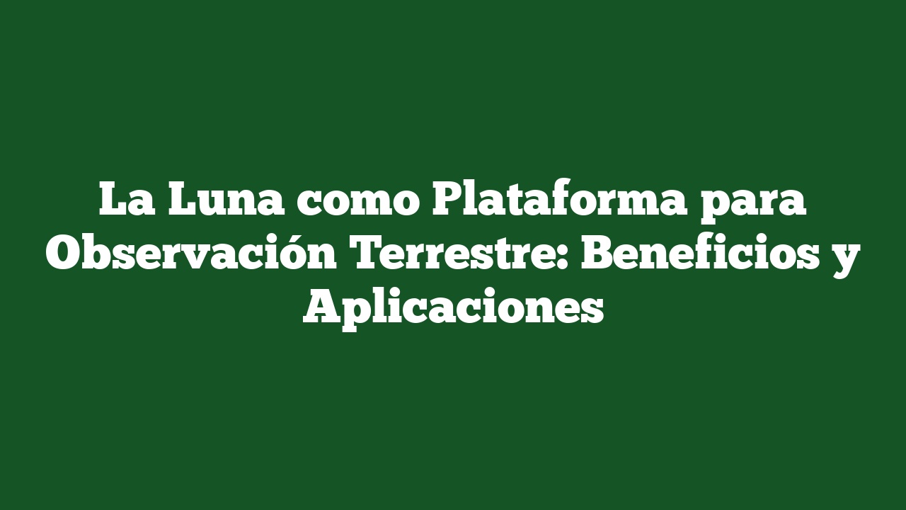 La Luna como Plataforma para Observación Terrestre: Beneficios y Aplicaciones