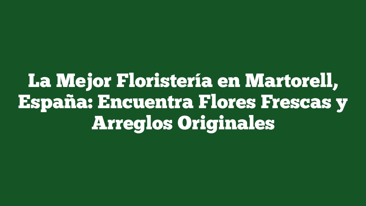 La Mejor Floristería en Martorell, España: Encuentra Flores Frescas y Arreglos Originales